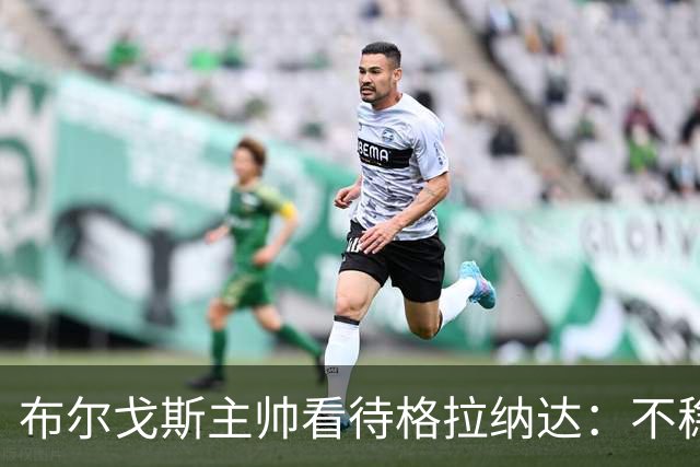 布尔戈斯主帅看待格拉纳达：不稳定的对手常带来挑战