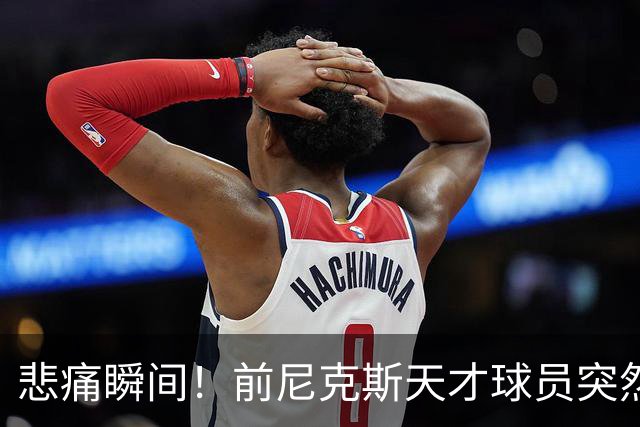 悲痛瞬间！前尼克斯天才球员突然去世，年仅43岁
