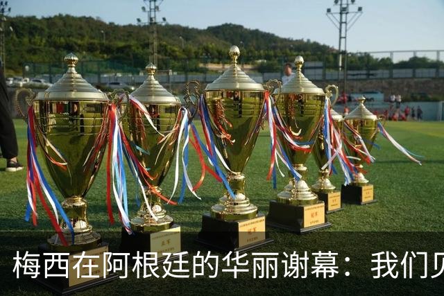 梅西在阿根廷的华丽谢幕：我们见证了传奇的尾声